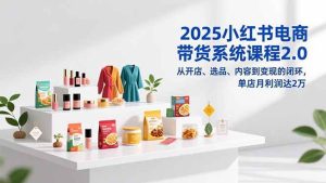 （16880期）2025小红书电商带货系统课程2.0，从开店、选品、内容到变现的闭环，单店月利润达2万-泰戈创艺资源库