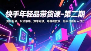 (16901期)快手年轻品带货课-第二期,混剪起号、投流策略、爆单对接,零基础教学,新手也能月入过万-泰戈创艺资源库