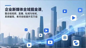 (16896期)企业新媒体全域掘金课,整合短视频、直播、私域与地域,系统破局,单月创收提升百万级-泰戈创艺资源库