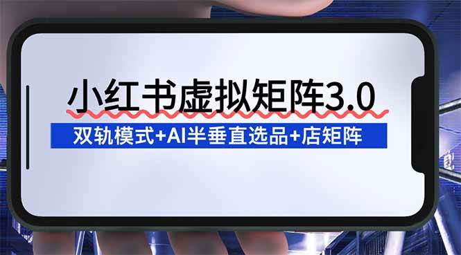 （16912期）小红书虚拟矩阵3.0：双轨模式+AI半垂直选品+店矩阵-泰戈创艺资源库