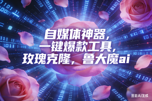 （16949期）ai鲁大魔，自媒体必备的软件，玫瑰克隆神器，一键爆款，详细教程-泰戈创艺资源库