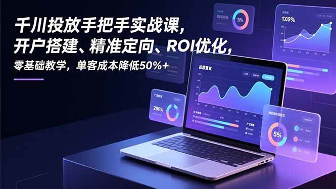 （16944期）千川投放手把手实战课，开户搭建、精准定向、ROI优化，零基础教学，单客成本降低50%+-泰戈创艺资源库