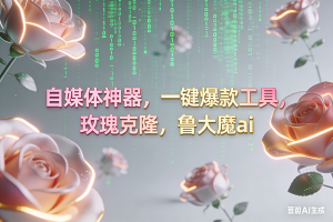 (16965期)ai鲁大魔,自媒体必备的软件,玫瑰克隆神器,一键爆款,详细教程-泰戈创艺资源库