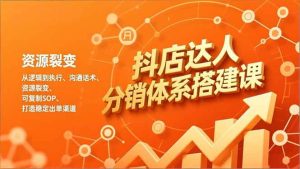 （16968期）抖店达人分销体系搭建课，从逻辑到执行、沟通话术、资源裂变，可复制SOP，打造稳定出单渠道-泰戈创艺资源库