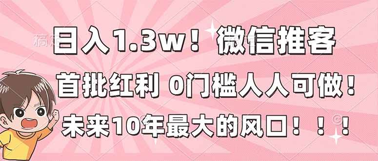 （16969期）日入1.3w！微信推客，首批红利，未来10年最大的风口，0门槛，人人可做！-泰戈创艺资源库