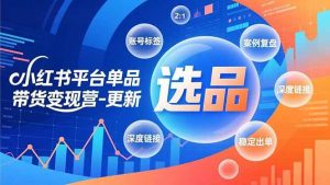 （16979期）小红书平台单品带货变现营-更新，极致选品、账号标签、案例复盘，深度链接，快速启动稳定出单-泰戈创艺资源库