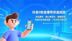 （16984期）抖音0粉直播带货速成班：选品建号、随心推起号、数据优化，快速冷启动破流量，7天实现日销过万-泰戈创艺资源库