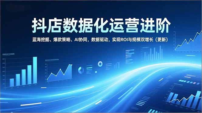 （16986期）抖店数据化运营进阶，蓝海挖掘、爆款策略、AI协同，数据驱动，实现ROI与规模双增长（更新）-泰戈创艺资源库