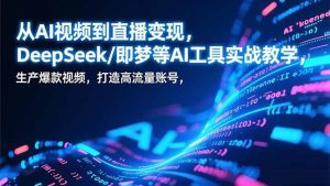 (17001期)从AI视频到直播变现,DeepSeek/即梦等AI工具实战教学,生产爆款视频,打造高流量账号-泰戈创艺资源库