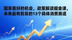 (17003期)某付费文章:国家看好的机会,政策解读掘金课,未来最有前景的13个具体消费赛道-泰戈创艺资源库