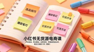 （17018期）小红书无货源电商课，开店选品、笔记搬运、运营变现，零基础快速出单，稳定日销数十单（更新）-泰戈创艺资源库