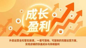 （17028期）外卖运营全托管实操课，一套可落地、可复制的完整运营方案，实现店铺的快速成长与持续盈利-泰戈创艺资源库