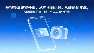 （17053期）短视频系统提升课，从构图到运镜、从理论到实战，全面掌握拍摄，提升个人与商业价值-泰戈创艺资源库