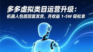 (17082期)多多虚拟类目运营升级:机器人包揽回复发货,月收益 1-5W 轻松拿-泰戈创艺资源库