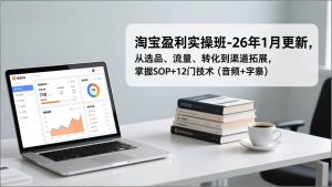 （17105期）淘宝盈利实操班-26年1月更新，从选品、流量、转化到渠道拓展，掌握SOP+12门技术（音频+字幕）-泰戈创艺资源库