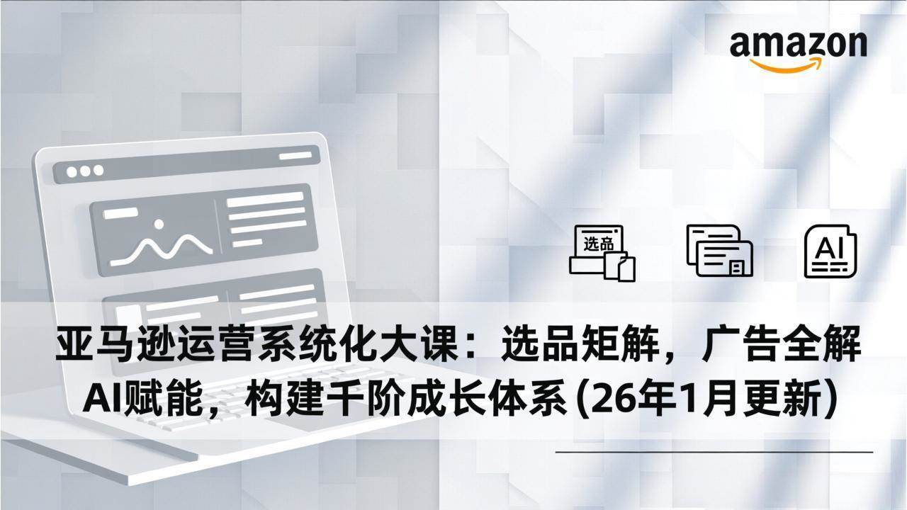 （17103期）亚马逊运营系统化大课：选品矩阵，广告全解，AI赋能，构建千阶成长体系(26年1月更新)-泰戈创艺资源库