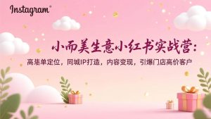 （17113期）小而美生意小红书实战营：高客单定位，同城IP打造，内容变现，引爆门店高价客户-泰戈创艺资源库