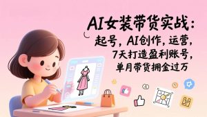 （17117期）AI女装带货实战班（更新）：起号，AI创作，运营，7天打造盈利账号，单月带货佣金过万-泰戈创艺资源库
