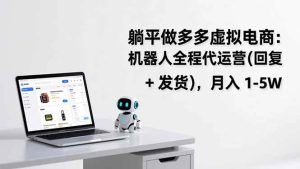 （17128期）躺平做多多虚拟电商：机器人全程代运营（回复 + 发货），月入 1-5W-泰戈创艺资源库