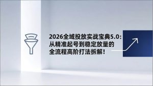 （17156期）2026全域投放实战宝典5.0：从精准起号到稳定放量的全流程高阶打法拆解！-泰戈创艺资源库