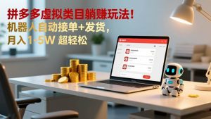 （17174期）多多虚拟类目躺赚玩法！机器人自动接单+发货，月入 1-5W 超轻松-泰戈创艺资源库