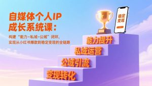 （17192期）自媒体个人IP成长系统课：构建“能力-私域-公域”闭环，实现从小红书爆款到稳定变现的全链路-泰戈创艺资源库