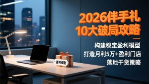 （17191期）2026伴手礼10大破局攻略：构建稳定盈利模型，打造月利5万+盈利门店，落地干货策略-泰戈创艺资源库