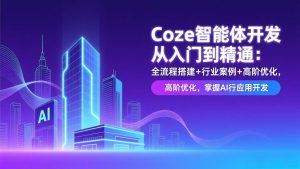 (17199期)Coze智能体开发从入门到精通:全流程搭建+行业案例+高阶优化,掌握AI应用开发-泰戈创艺资源库