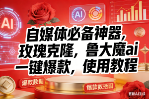 （17225期）玫瑰克隆神器，ai鲁大魔，自媒体必备工具，一键爆款神器，详细教程。-泰戈创艺资源库
