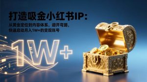 （17227期）打造吸金小红书IP：从黄金定位到内容体系，避开弯路，快速启动月入1W+的变现账号-泰戈创艺资源库