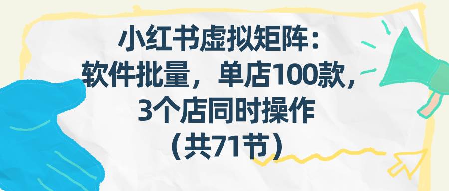 （17271期）小红书虚拟矩阵：软件批量发笔记，单店100款，3个店同时操作（共71节）-泰戈创艺资源库