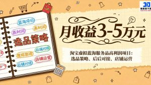 （17283期）淘宝虚拟蓝海服务品高利润项目：选品策略、后端对接、店铺运营，月收益可达3-5万元-泰戈创艺资源库