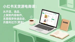 （17277期）小红书无货源电商课：从开店、选品、上架到内容制作，无需囤货快速启动，月盈利过万(更新)-泰戈创艺资源库