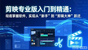 （17321期）剪映专业版入门到精通：彻底掌握软件，实现从“新手”到“剪辑大神”跃迁-泰戈创艺资源库