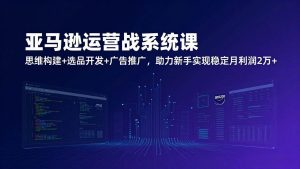 （17311期）亚马逊运营实战系统课，思维构建+选品开发+广告推广，助力新手实现稳定月利润2万+（更新）-泰戈创艺资源库