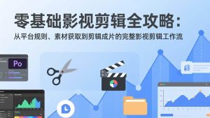 （17336期）零基础影视剪辑全攻略：从平台规则、素材获取到剪辑成片的完整影视剪辑工作流-泰戈创艺资源库