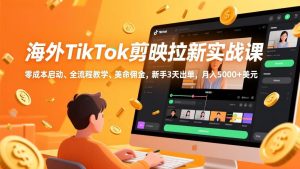 （17340期）海外TikTok剪映拉新实战课，零成本启动、全流程教学、美金佣金，新手3天出单，月入5000+美元-泰戈创艺资源库