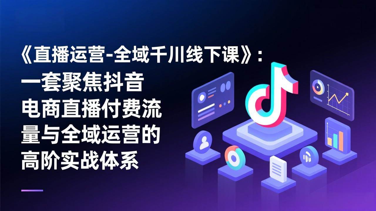 （17344期）《直播运营-全域千川线下课》：一套聚焦抖音电商直播付费流量与全域运营的高阶实战体系-泰戈创艺资源库