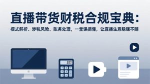 (17354期)直播带货财税合规宝典:模式解析、涉税风险、账务处理,一堂课搞懂,让直播生意稳赚不赔-泰戈创艺资源库