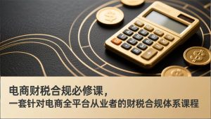(17359期)电商财税合规必修课,是一套针对电商全平台从业者的财税合规体系课程-泰戈创艺资源库