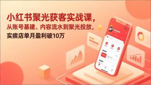 （17377期）小红书聚光获客实战课，从账号基建、内容流水到聚光投放，实体店单月盈利破10万-泰戈创艺资源库