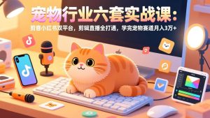 （17411期）宠物行业六套实战课：抖音小红书双平台，剪辑直播全打通，学完宠物赛道月入3万+-泰戈创艺资源库