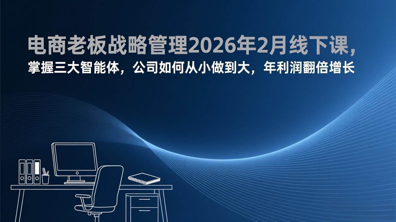 （17417期）电商老板战略管理2026年2月线下课，掌握三大智能体，公司如何从小做到大，年利润翻倍增长-泰戈创艺资源库
