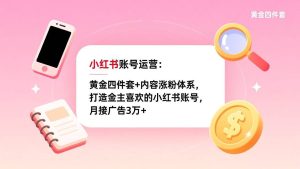 （17437期）小红书账号运营：黄金四件套+内容涨粉体系，打造金主喜欢的小红书账号，月接广告3万+-泰戈创艺资源库