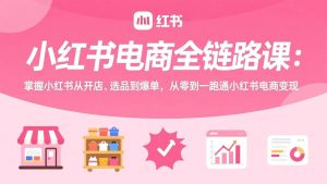 （17443期）小红书电商全链路课：掌握小红书从开店、选品到爆单，从零到一跑通小红书电商变现-泰戈创艺资源库