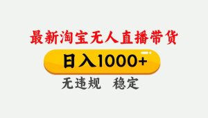 (17465期)淘宝无人直播【最新】,独家技术,日入1000+,无违规无封号,可矩阵,长期稳定-泰戈创艺资源库