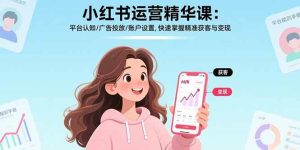 (17468期)小红书运营精华课-更新:平台认知/广告投放/账户设置,快速掌握精准获客与变现-泰戈创艺资源库