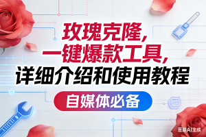 (17475期)玫瑰克隆,一键爆款工具详细介绍和使用教程,自媒体必备-泰戈创艺资源库
