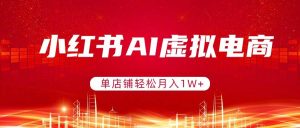 （17507期）小红书AI虚拟电商，单店铺轻松月入1W+，可矩阵运营-泰戈创艺资源库