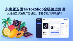 （17511期）东南亚五国TikTok Shop全链路运营课：从选品五步法到广告投放，手把手教你跨境盈利-泰戈创艺资源库